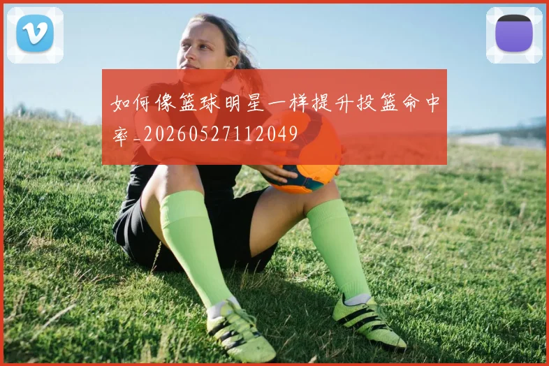 如何像篮球明星一样提升投篮命中率_20260527112049