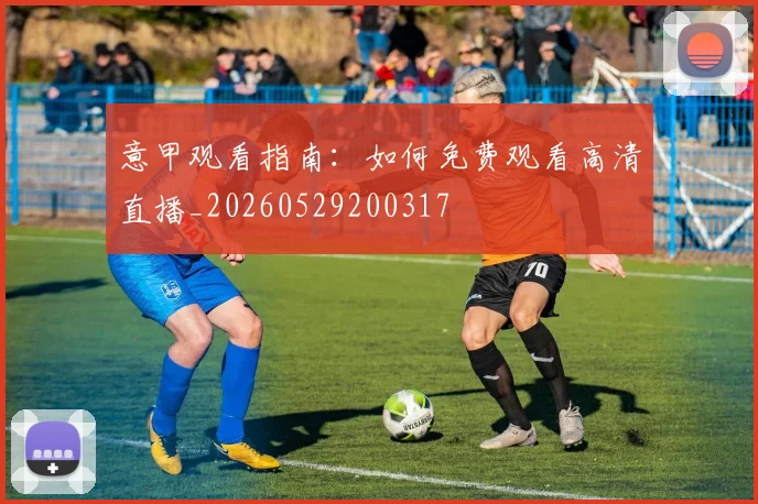 意甲观看指南：如何免费观看高清直播_20260529200317