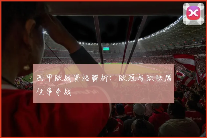西甲欧战资格解析:欧冠与欧联席位争夺战