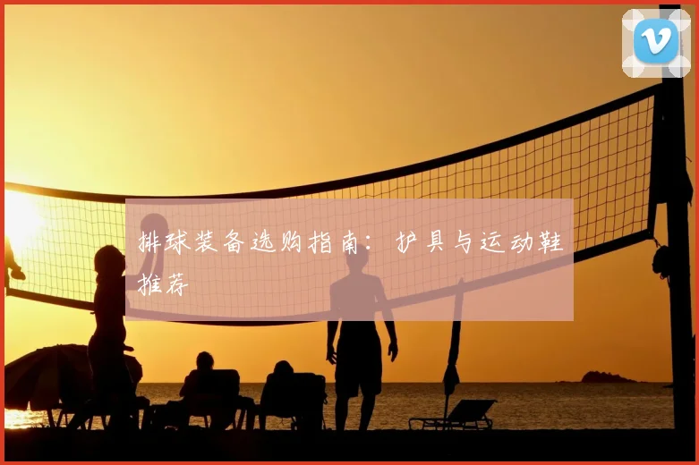 排球装备选购指南：护具与运动鞋推荐