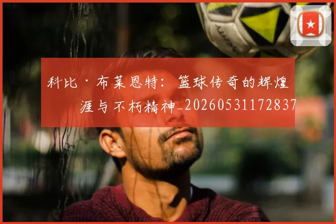 科比·布莱恩特：篮球传奇的辉煌生涯与不朽精神_20260531172837