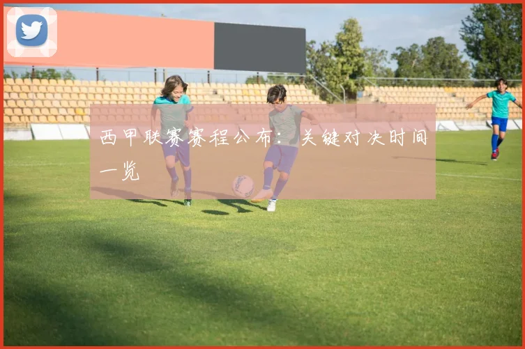西甲联赛赛程公布:关键对决时间一览