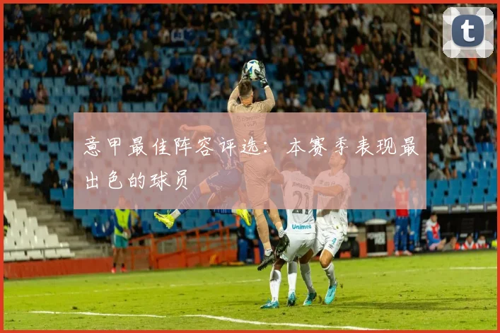 意甲最佳阵容评选：本赛季表现最出色的球员