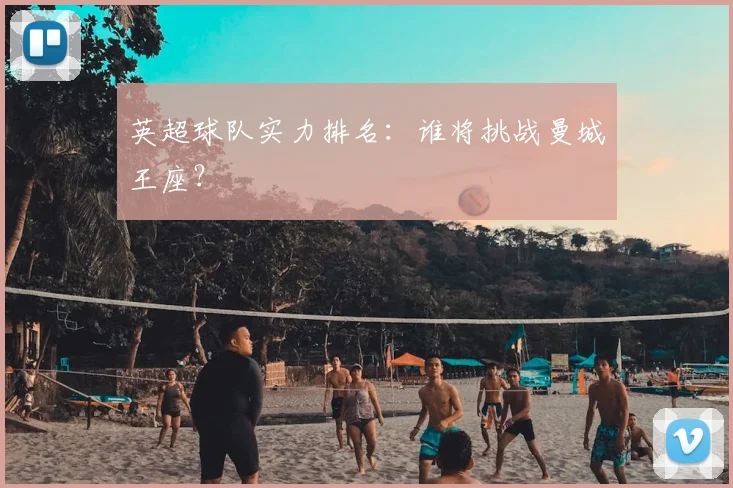 英超球队实力排名：谁将挑战曼城王座？