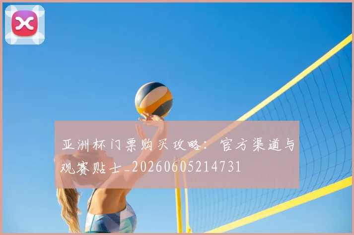 亚洲杯门票购买攻略：官方渠道与观赛贴士_20260605214731