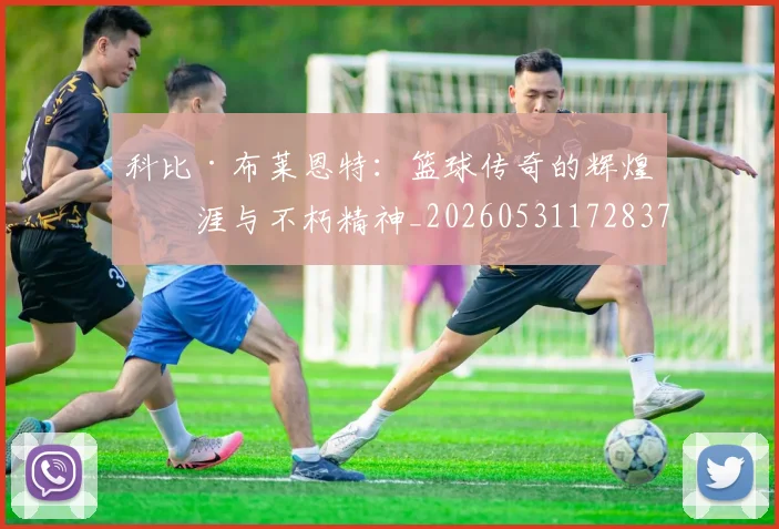 科比·布莱恩特:篮球传奇的辉煌生涯与不朽精神_20260531172837