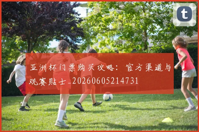 亚洲杯门票购买攻略:官方渠道与观赛贴士_20260605214731