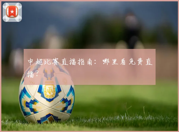 中超比赛直播指南:哪里看免费直播?