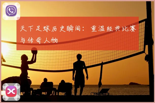 天下足球历史瞬间：重温经典比赛与传奇人物