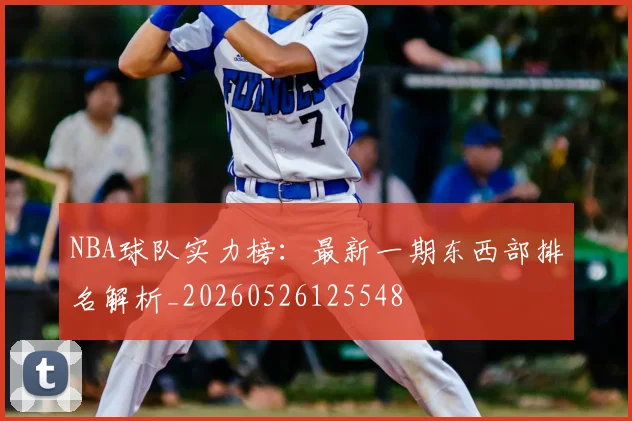 NBA球队实力榜：最新一期东西部排名解析_20260526125548
