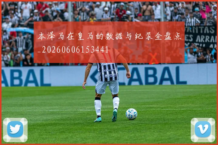 本泽马在皇马的数据与纪录全盘点_20260606153441