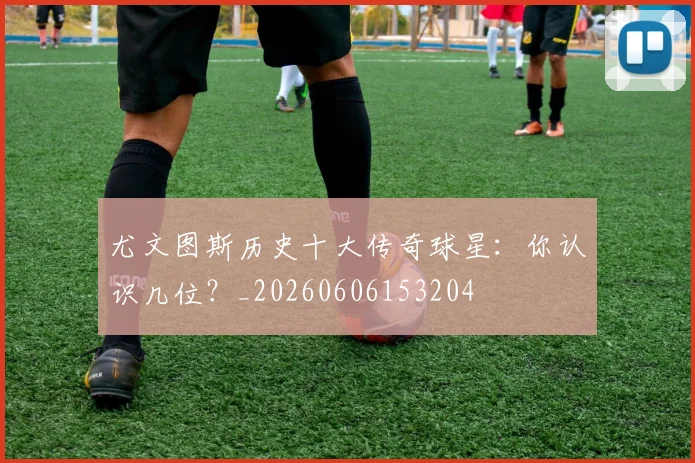 尤文图斯历史十大传奇球星:你认识几位?_20260606153204