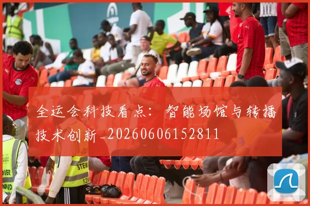 全运会科技看点:智能场馆与转播技术创新_20260606152811