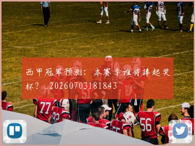 西甲冠军预测:本赛季谁将捧起奖杯?_20260703181843