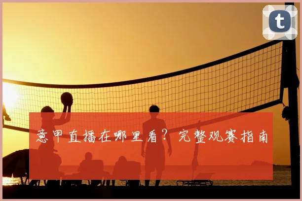 意甲直播在哪里看？完整观赛指南
