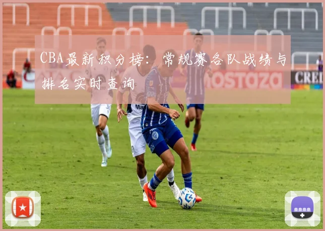 CBA最新积分榜:常规赛各队战绩与排名实时查询