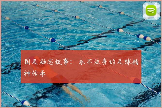 国足励志故事:永不放弃的足球精神传承