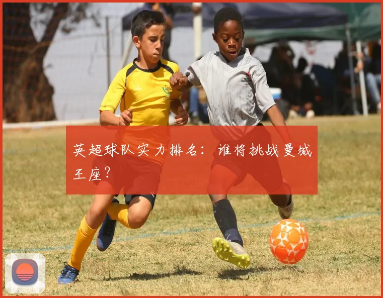 英超球队实力排名:谁将挑战曼城王座?