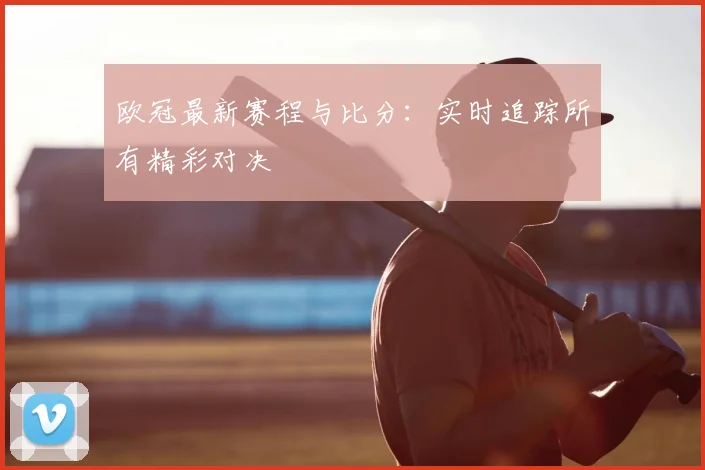 欧冠最新赛程与比分:实时追踪所有精彩对决