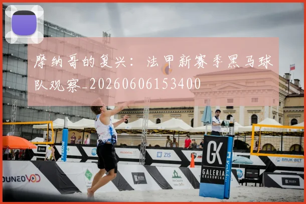 摩纳哥的复兴：法甲新赛季黑马球队观察_20260606153400