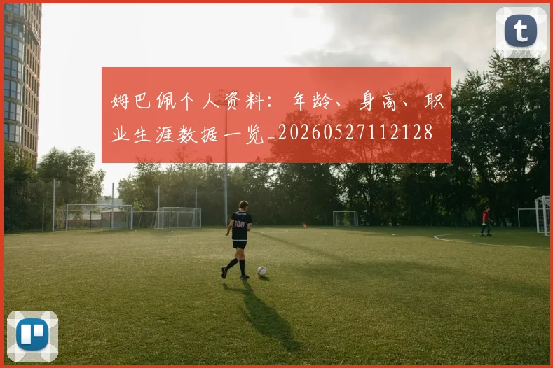 姆巴佩个人资料：年龄、身高、职业生涯数据一览_20260527112128