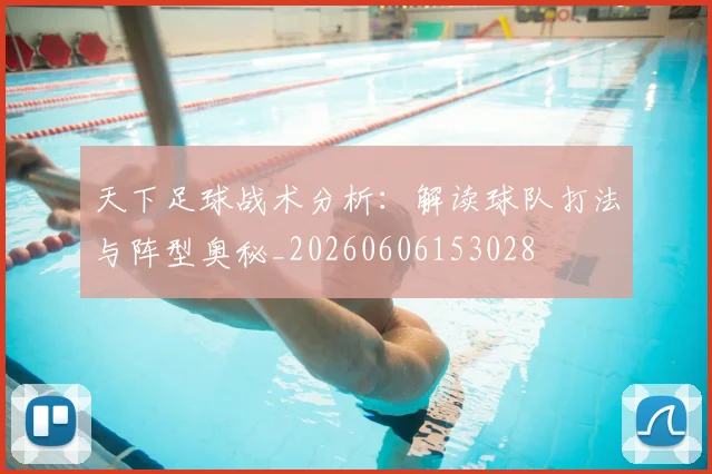 天下足球战术分析：解读球队打法与阵型奥秘_20260606153028
