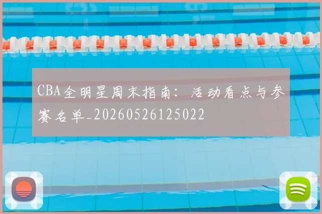 CBA全明星周末指南:活动看点与参赛名单_20260526125022
