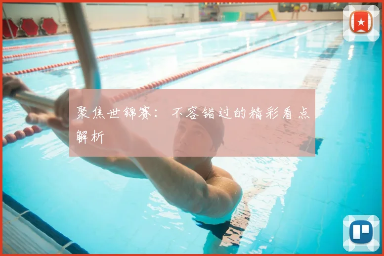聚焦世锦赛：不容错过的精彩看点解析