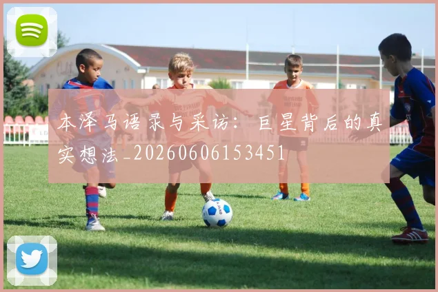 本泽马语录与采访:巨星背后的真实想法_20260606153451