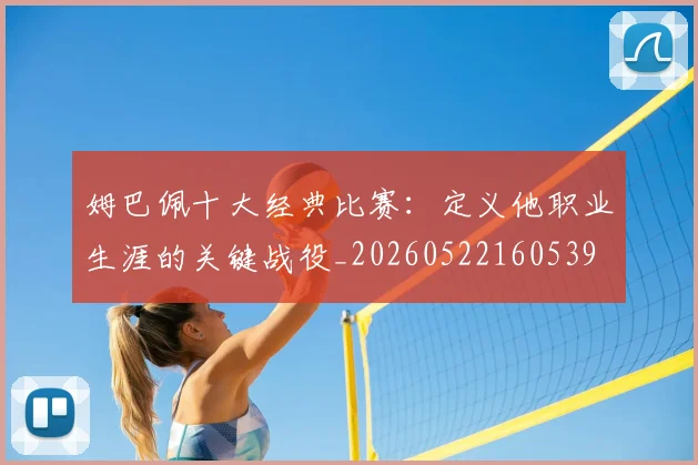 姆巴佩十大经典比赛:定义他职业生涯的关键战役_20260522160539
