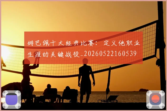 姆巴佩十大经典比赛：定义他职业生涯的关键战役_20260522160539