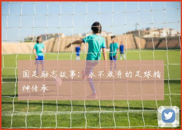 国足励志故事:永不放弃的足球精神传承