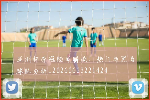 亚洲杯夺冠赔率解读:热门与黑马球队分析_20260603221424