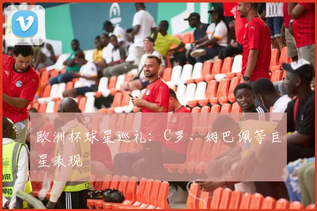 欧洲杯球星巡礼:C罗、姆巴佩等巨星表现