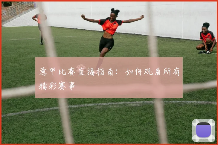 意甲比赛直播指南:如何观看所有精彩赛事
